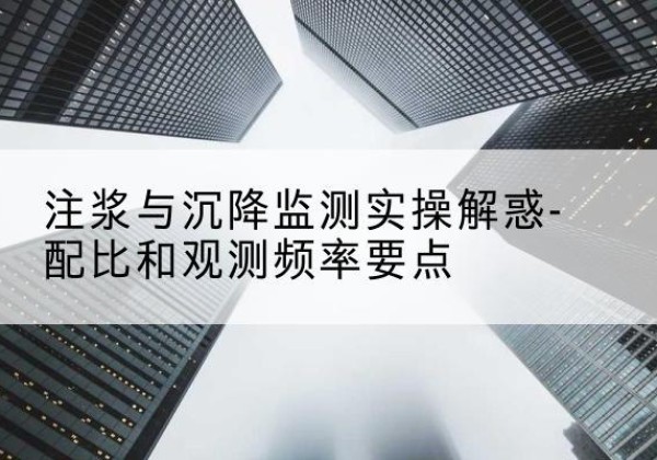将乐水泥浆配比不当会不会造成注浆管堵管？-注浆与沉降监测实操解惑-配比和观测频率要点