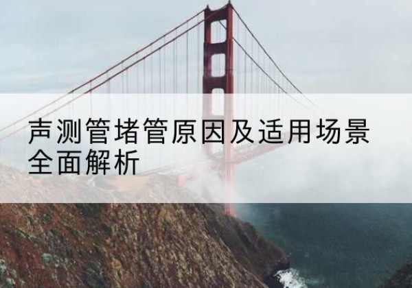 将乐声测管堵管的主要原因有哪些？-声测管堵管原因及适用场景全面解析