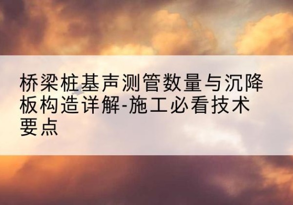 将乐桩基需要预埋几根声测管？-桥梁桩基声测管数量与沉降板构造详解-施工必看技术要点